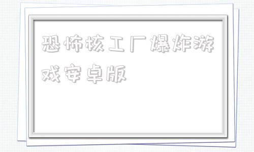 关于恐怖核工厂爆炸游戏安卓版的信息